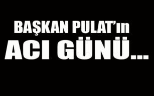 Başkan Pulat'ın acı günü!..