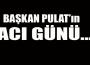 Başkan Pulat'ın acı günü!..