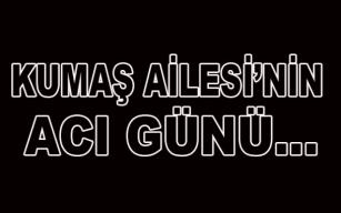 Kumaş ailesi'nin acı günü...